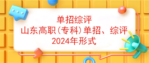 单招综评-山东高职(专科)单招、综评2024年形式