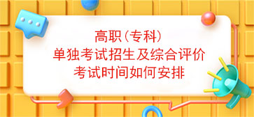 高职(专科)单独考试招生及综合评价考试时间如何安排