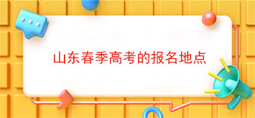 山东春季高考的报名地点(山东春季高考的考生的报名地点是哪里)