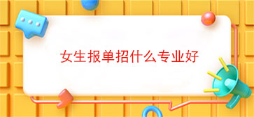 女生报单招什么专业好(女生报单招什么专业好就业)