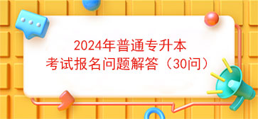 2024年普通专升本考试报名问题解答（30问）