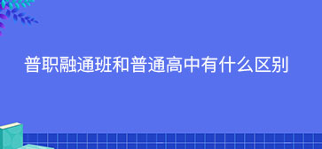 普职融通班和普通高中有什么区别