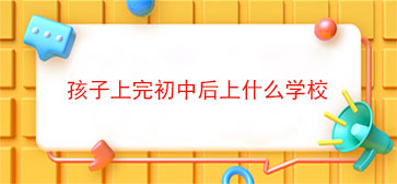 孩子上完初中后上什么学校