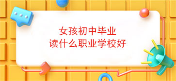 女孩初中毕业读什么职业学校好